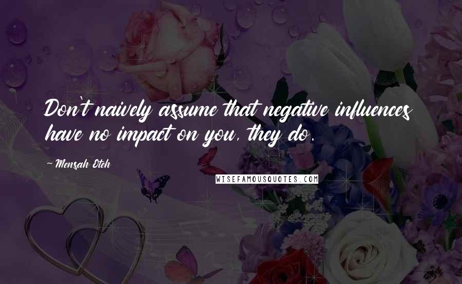 Mensah Oteh quotes: Don't naively assume that negative influences have no impact on you, they do.