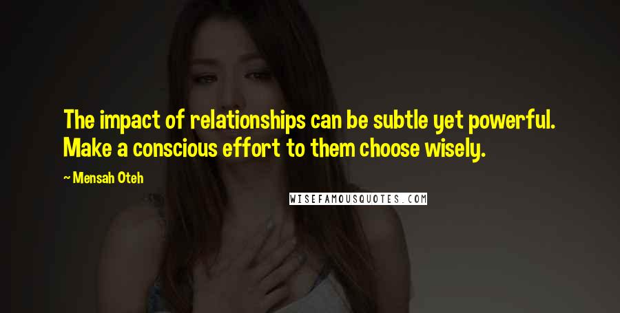 Mensah Oteh quotes: The impact of relationships can be subtle yet powerful. Make a conscious effort to them choose wisely. Mensah Oteh quotes: The impact of relationships can be subtle yet powerful. Make a conscious effort to them choose wisely.