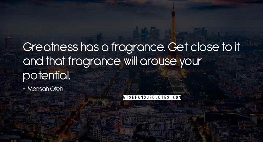 Mensah Oteh quotes: Greatness has a fragrance. Get close to it and that fragrance will arouse your potential.