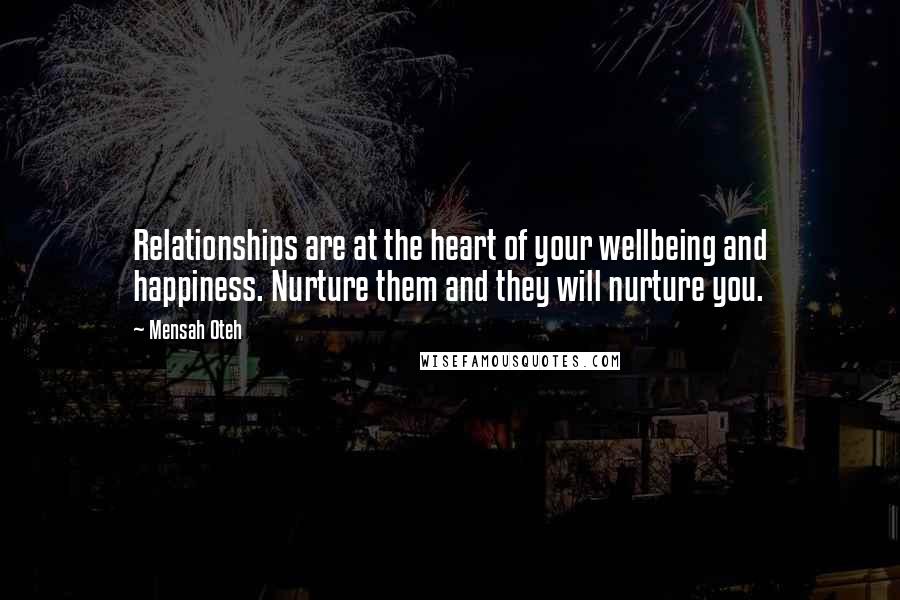 Mensah Oteh quotes: Relationships are at the heart of your wellbeing and happiness. Nurture them and they will nurture you. Mensah Oteh quotes: Relationships are at the heart of your wellbeing and happiness. Nurture them and they will nurture you.