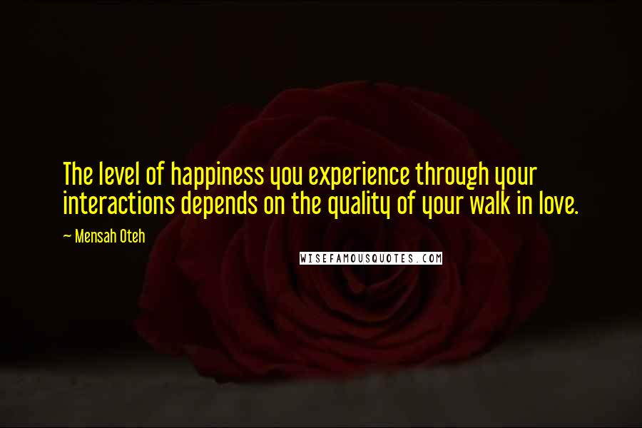 Mensah Oteh quotes: The level of happiness you experience through your interactions depends on the quality of your walk in love.