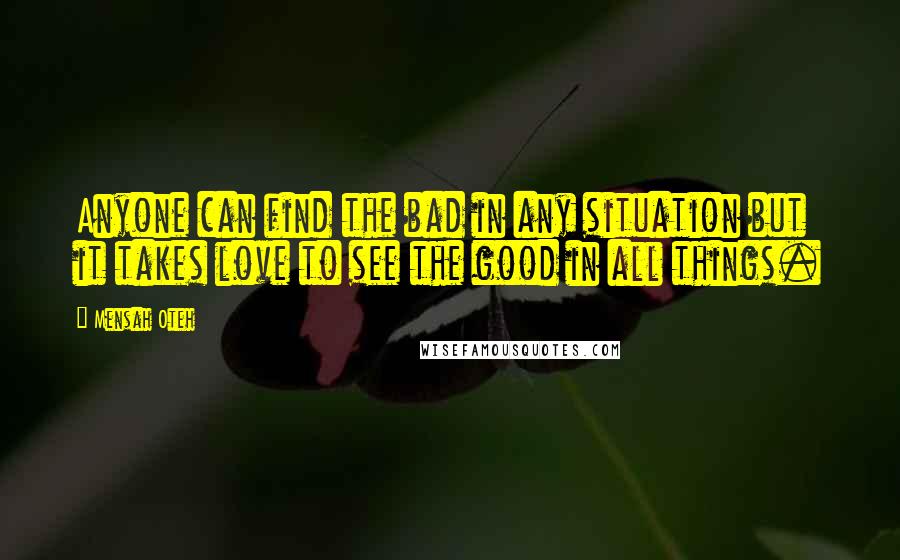 Mensah Oteh quotes: Anyone can find the bad in any situation but it takes love to see the good in all things.