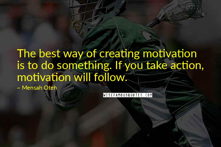 Mensah Oteh quotes: The best way of creating motivation is to do something. If you take action, motivation will follow.