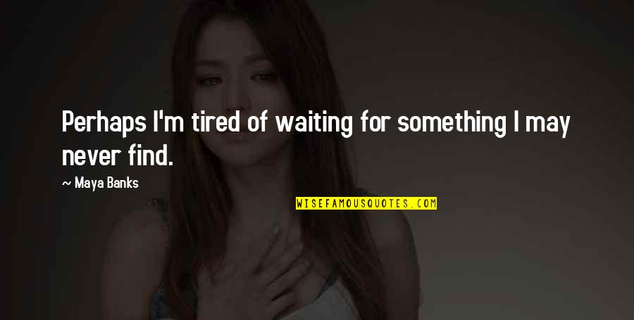 Menschenwerk Quotes By Maya Banks: Perhaps I'm tired of waiting for something I