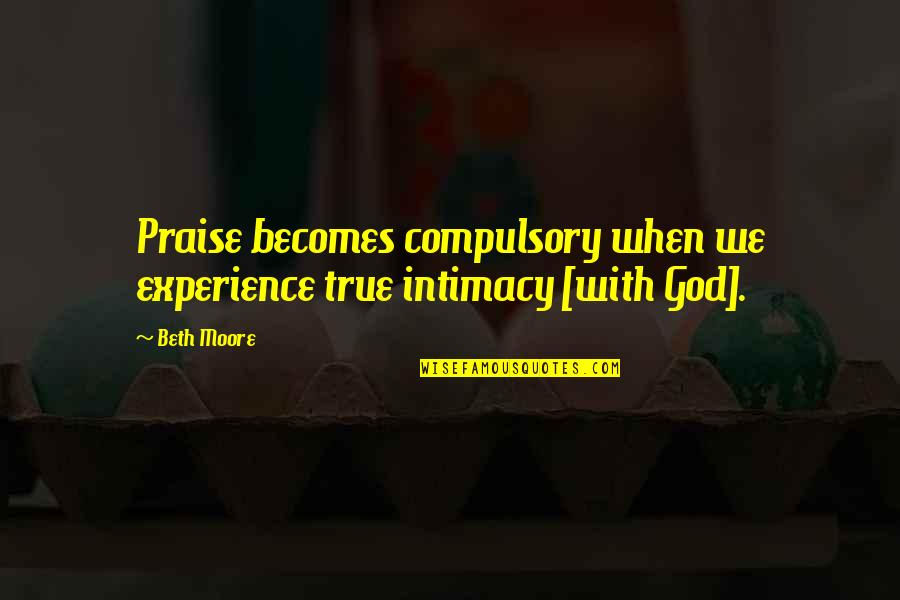 Menstruating Quotes By Beth Moore: Praise becomes compulsory when we experience true intimacy