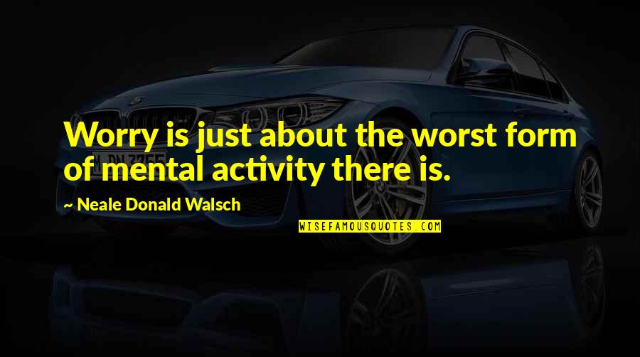 Mental Activity Quotes By Neale Donald Walsch: Worry is just about the worst form of