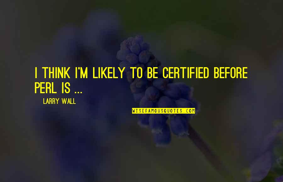 Mental Cases Quotes By Larry Wall: I think I'm likely to be certified before