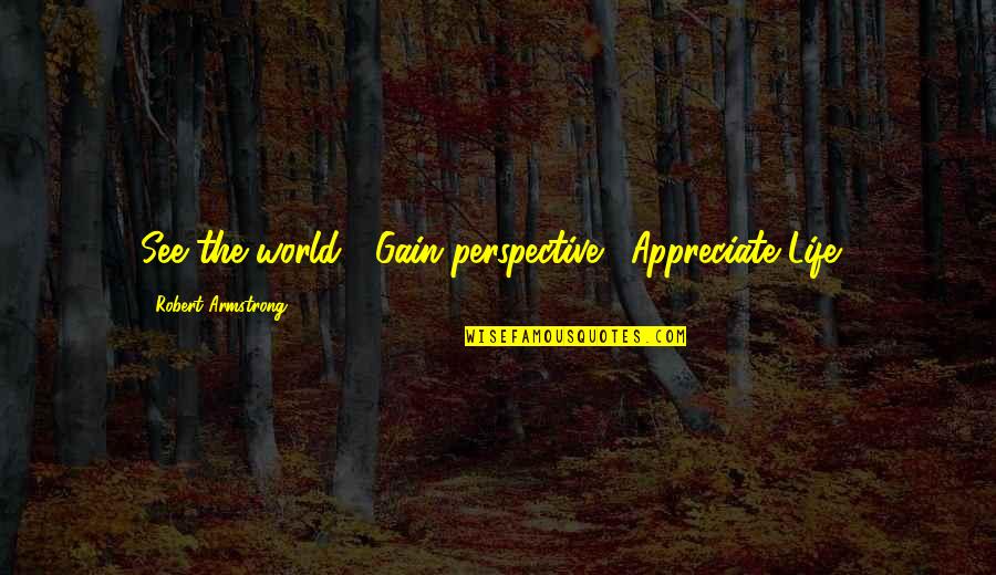 Mental Health Disorder Quotes By Robert Armstrong: See the world!! Gain perspective!! Appreciate Life!!
