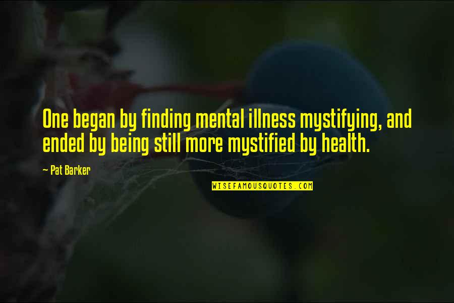 Mental Health Illness Quotes By Pat Barker: One began by finding mental illness mystifying, and