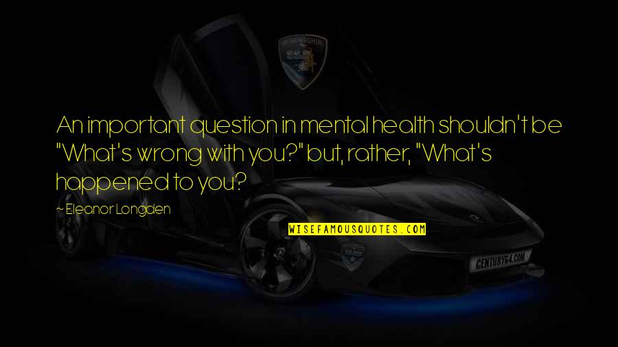 Mental Health Is So Important Quotes By Eleanor Longden: An important question in mental health shouldn't be Mental Health Is So Important Quotes By Eleanor Longden: An important question in mental health shouldn't be