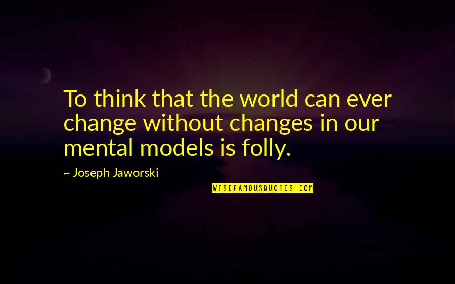 Mental Models Quotes By Joseph Jaworski: To think that the world can ever change