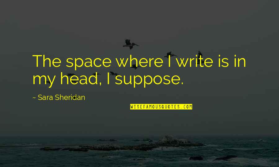 Mental Space Quotes By Sara Sheridan: The space where I write is in my Mental Space Quotes By Sara Sheridan: The space where I write is in my