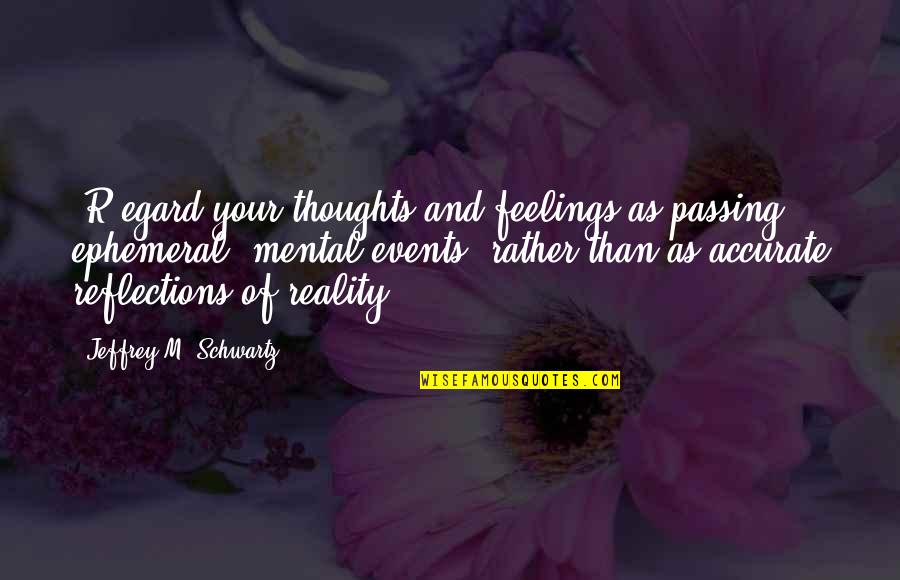 Mental Thoughts Quotes By Jeffrey M. Schwartz: [R]egard your thoughts and feelings as passing, ephemeral