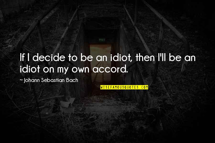 Mentalita Mamby Quotes By Johann Sebastian Bach: If I decide to be an idiot, then