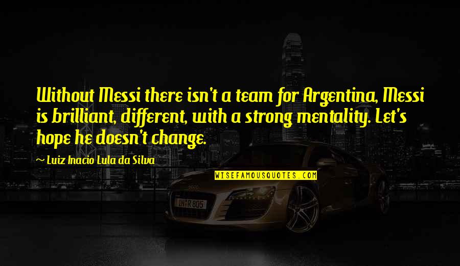 Mentality Quotes By Luiz Inacio Lula Da Silva: Without Messi there isn't a team for Argentina,