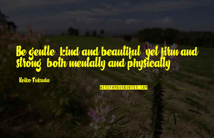 Mentally And Physically Quotes By Keiko Fukuda: Be gentle, kind and beautiful, yet firm and