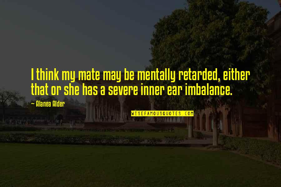 Mentally Retarded Quotes By Alanea Alder: I think my mate may be mentally retarded, Mentally Retarded Quotes By Alanea Alder: I think my mate may be mentally retarded,