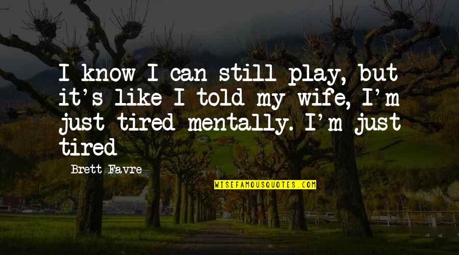 Mentally Tired Quotes By Brett Favre: I know I can still play, but it's