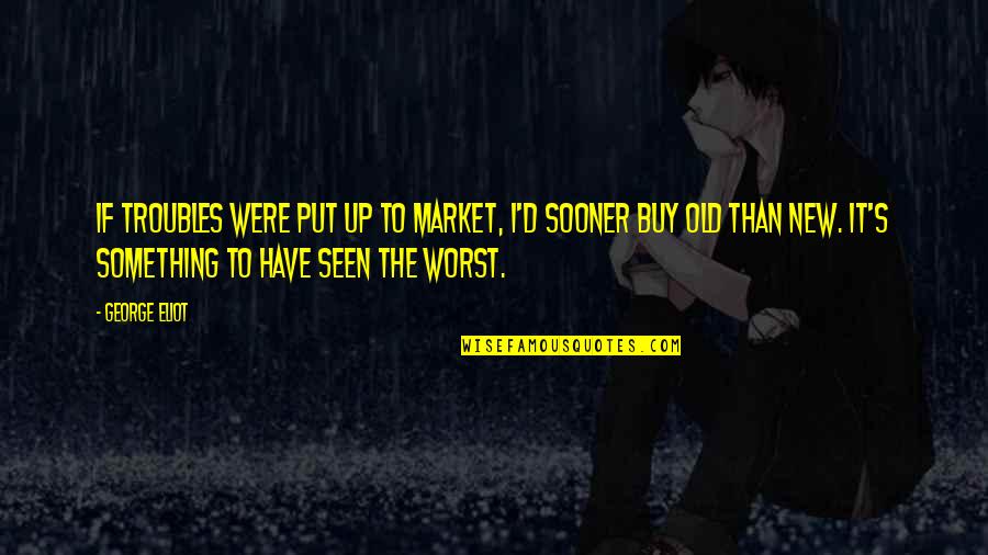 Mentirosos Livro Quotes By George Eliot: If troubles were put up to market, I'd Mentirosos Livro Quotes By George Eliot: If troubles were put up to market, I'd