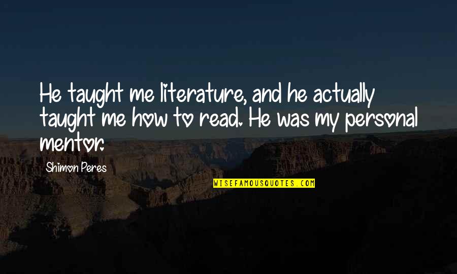 Mentor And Quotes By Shimon Peres: He taught me literature, and he actually taught Mentor And Quotes By Shimon Peres: He taught me literature, and he actually taught