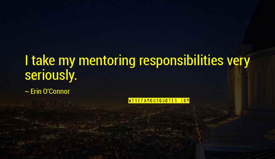 Mentoring Quotes By Erin O'Connor: I take my mentoring responsibilities very seriously.