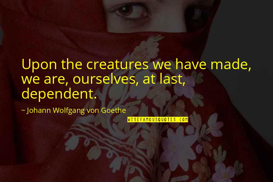 Mentors And Mentees Quotes By Johann Wolfgang Von Goethe: Upon the creatures we have made, we are,