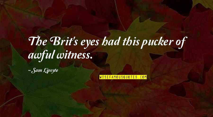 Menyendiri Sepi Quotes By Sam Lipsyte: The Brit's eyes had this pucker of awful Menyendiri Sepi Quotes By Sam Lipsyte: The Brit's eyes had this pucker of awful