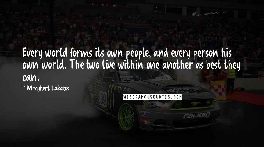 Menyhert Lakatos quotes: Every world forms its own people, and every person his own world. The two live within one another as best they can. Menyhert Lakatos quotes: Every world forms its own people, and every person his own world. The two live within one another as best they can.