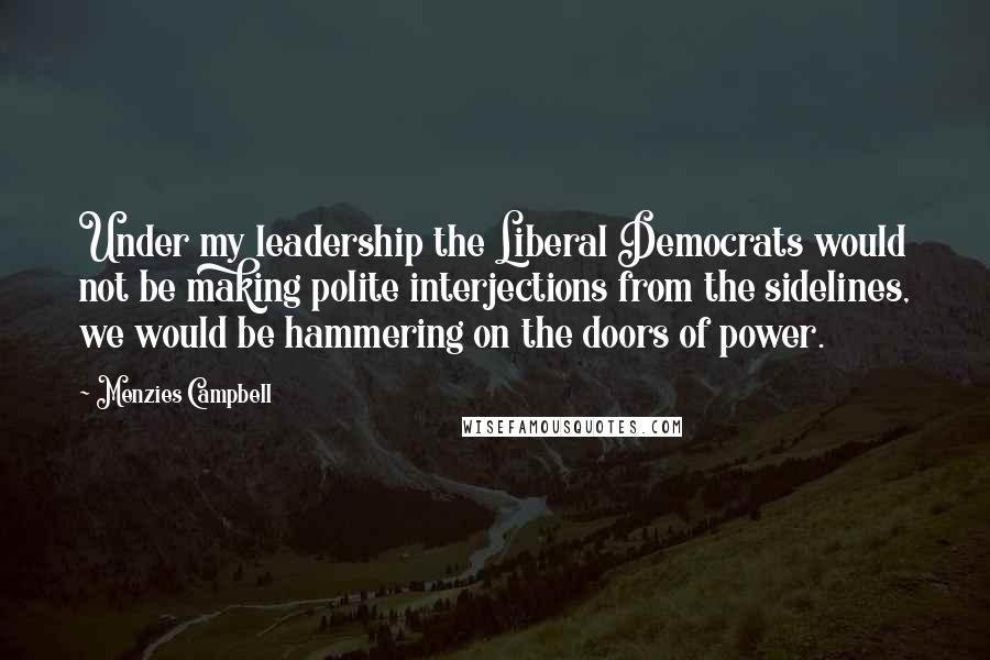 Menzies Campbell quotes: Under my leadership the Liberal Democrats would not be making polite interjections from the sidelines, we would be hammering on the doors of power.