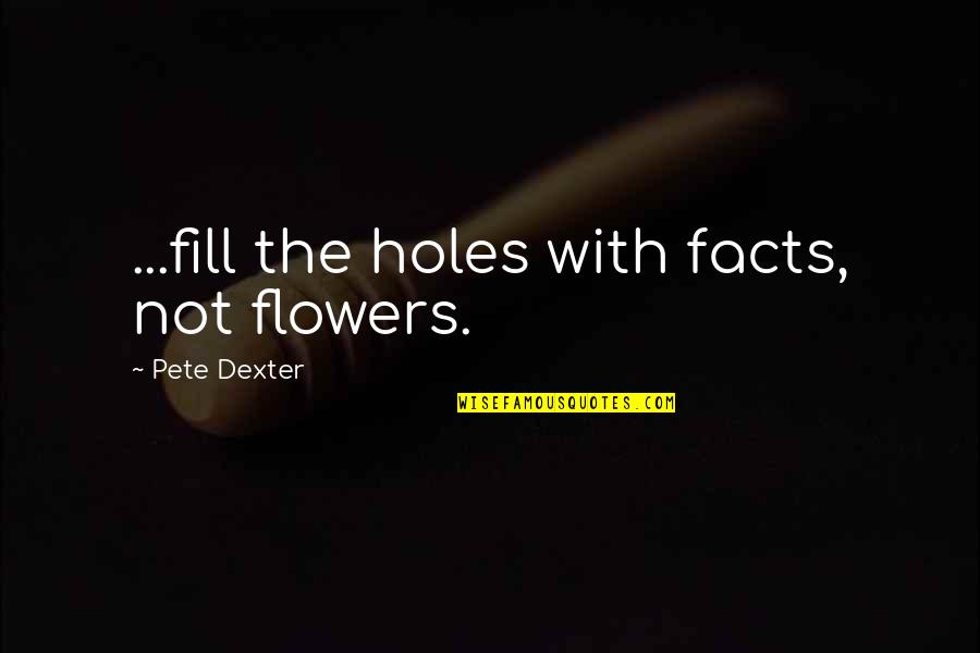 Meorc Quotes By Pete Dexter: ...fill the holes with facts, not flowers. Meorc Quotes By Pete Dexter: ...fill the holes with facts, not flowers.
