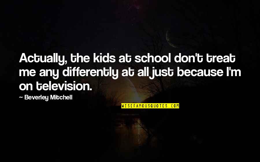 Meowsy Mcdermott Quotes By Beverley Mitchell: Actually, the kids at school don't treat me Meowsy Mcdermott Quotes By Beverley Mitchell: Actually, the kids at school don't treat me