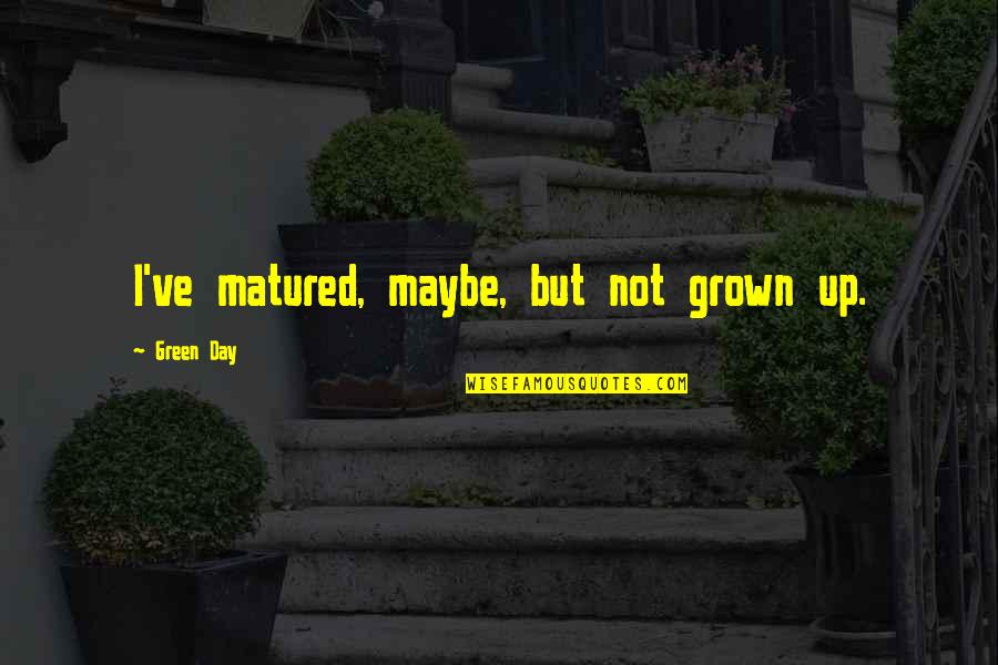 Mer Nsk Kros Quotes By Green Day: I've matured, maybe, but not grown up. Mer Nsk Kros Quotes By Green Day: I've matured, maybe, but not grown up.