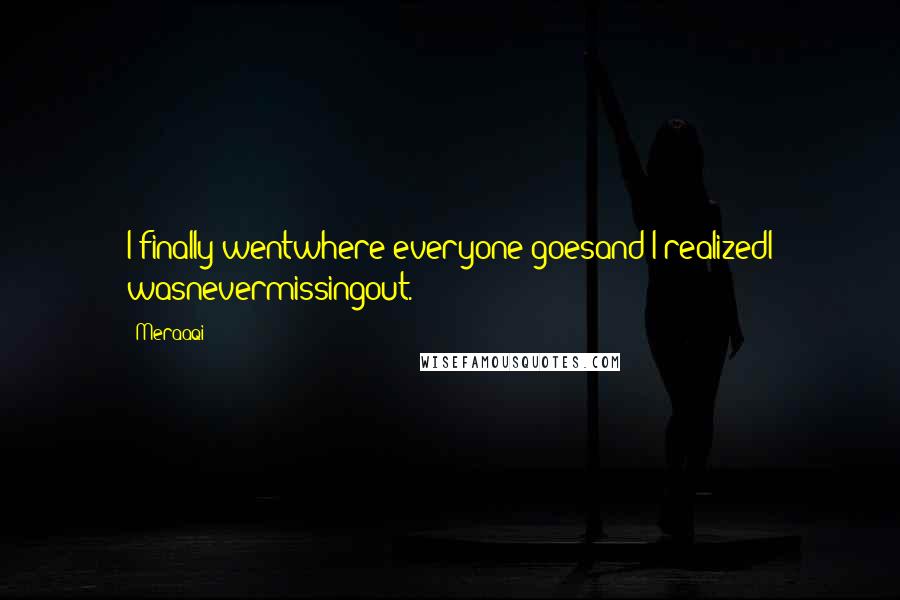 Meraaqi quotes: I finally wentwhere everyone goesand I realizedI wasnevermissingout.