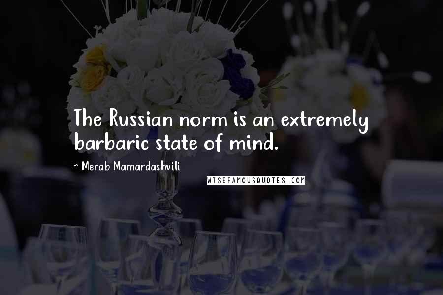 Merab Mamardashvili quotes: The Russian norm is an extremely barbaric state of mind.