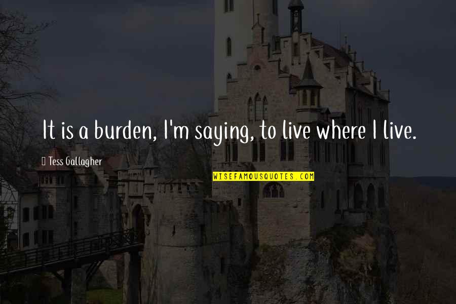 Meraj Best Quotes By Tess Gallagher: It is a burden, I'm saying, to live