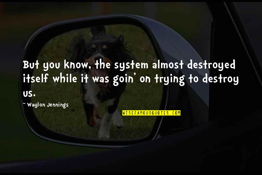 Meramec Springs Quotes By Waylon Jennings: But you know, the system almost destroyed itself Meramec Springs Quotes By Waylon Jennings: But you know, the system almost destroyed itself