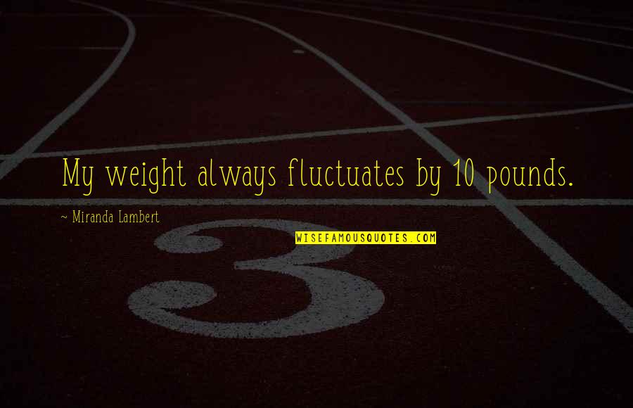 Mercadante Gino Quotes By Miranda Lambert: My weight always fluctuates by 10 pounds. Mercadante Gino Quotes By Miranda Lambert: My weight always fluctuates by 10 pounds.