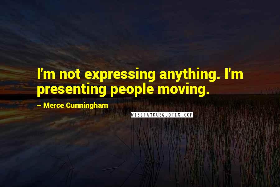 Merce Cunningham quotes: I'm not expressing anything. I'm presenting people moving.