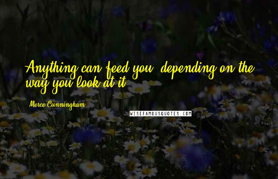 Merce Cunningham quotes: Anything can feed you, depending on the way you look at it.