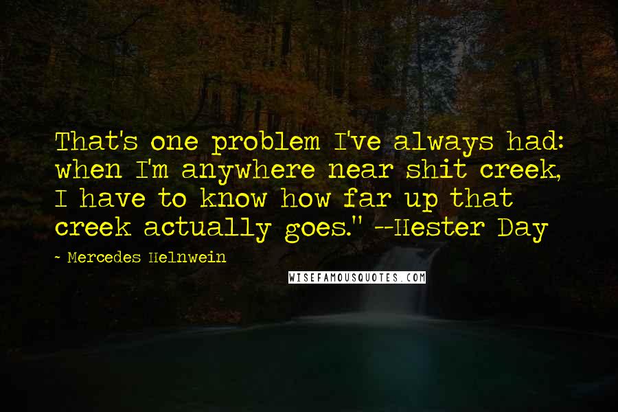 Mercedes Helnwein quotes: That's one problem I've always had: when I'm anywhere near shit creek, I have to know how far up that creek actually goes." --Hester Day Mercedes Helnwein quotes: That's one problem I've always had: when I'm anywhere near shit creek, I have to know how far up that creek actually goes." --Hester Day