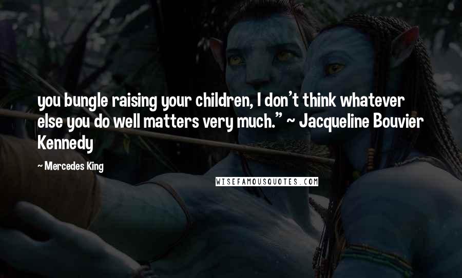 Mercedes King quotes: you bungle raising your children, I don't think whatever else you do well matters very much." ~ Jacqueline Bouvier Kennedy Mercedes King quotes: you bungle raising your children, I don't think whatever else you do well matters very much." ~ Jacqueline Bouvier Kennedy