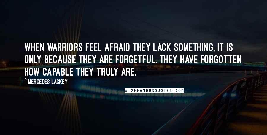 Mercedes Lackey quotes: When warriors feel afraid they lack something, it is only because they are forgetful. They have forgotten how capable they truly are.