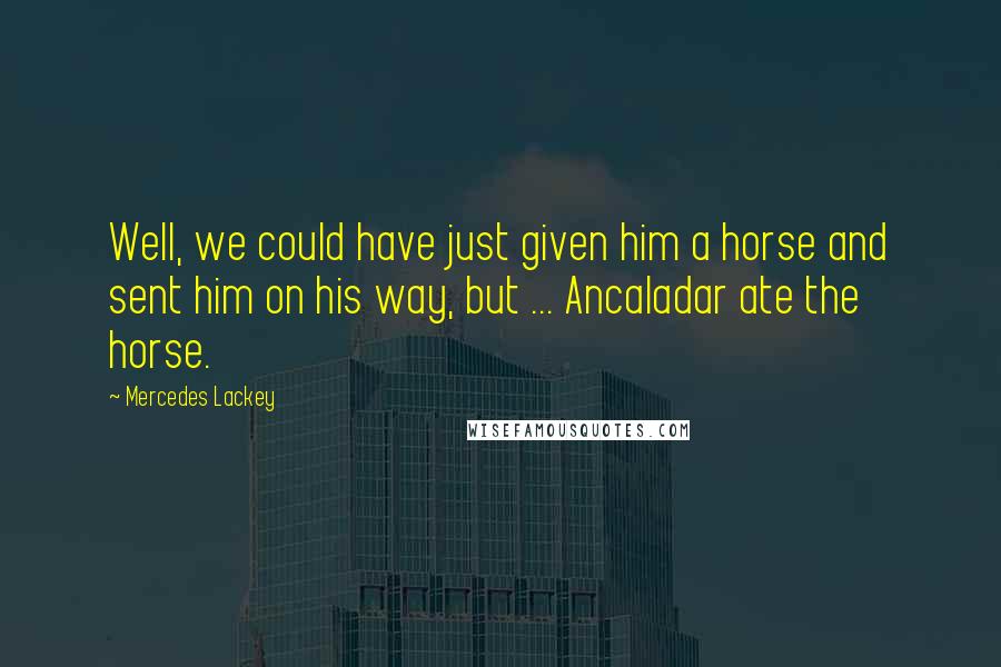 Mercedes Lackey quotes: Well, we could have just given him a horse and sent him on his way, but ... Ancaladar ate the horse. Mercedes Lackey quotes: Well, we could have just given him a horse and sent him on his way, but ... Ancaladar ate the horse.