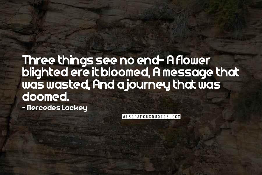 Mercedes Lackey quotes: Three things see no end- A flower blighted ere it bloomed, A message that was wasted, And a journey that was doomed.