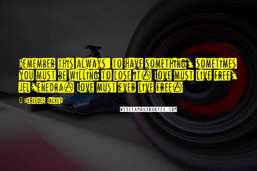 Mercedes Lackey quotes: Remember this always: to have something, sometimes you must be willing to lose it. Love must live free, jel'enedra. Love must ever live free.