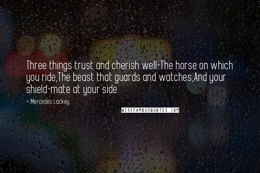 Mercedes Lackey quotes: Three things trust and cherish well-The horse on which you ride,The beast that guards and watches,And your shield-mate at your side.