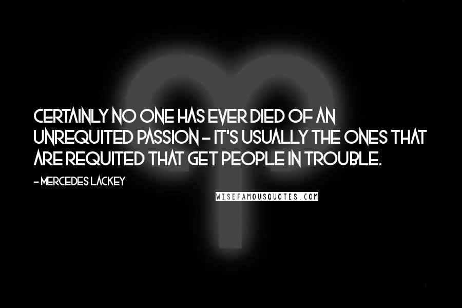 Mercedes Lackey quotes: Certainly no one has ever died of an unrequited passion - it's usually the ones that are requited that get people in trouble.