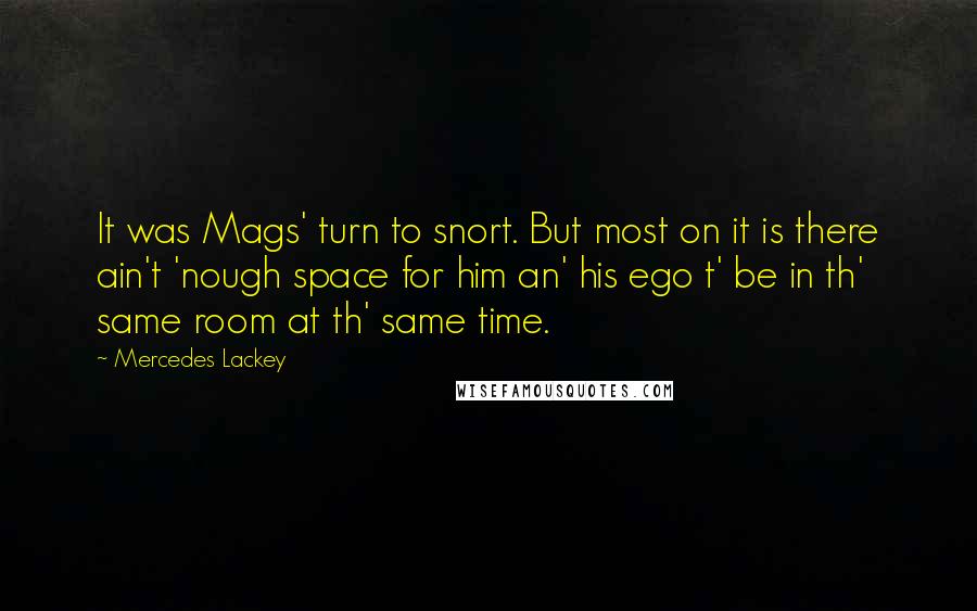 Mercedes Lackey quotes: It was Mags' turn to snort. But most on it is there ain't 'nough space for him an' his ego t' be in th' same room at th' same time. Mercedes Lackey quotes: It was Mags' turn to snort. But most on it is there ain't 'nough space for him an' his ego t' be in th' same room at th' same time.
