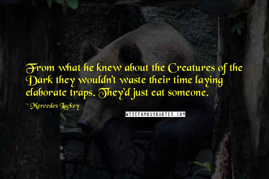 Mercedes Lackey quotes: From what he knew about the Creatures of the Dark they wouldn't waste their time laying elaborate traps. They'd just eat someone. Mercedes Lackey quotes: From what he knew about the Creatures of the Dark they wouldn't waste their time laying elaborate traps. They'd just eat someone.