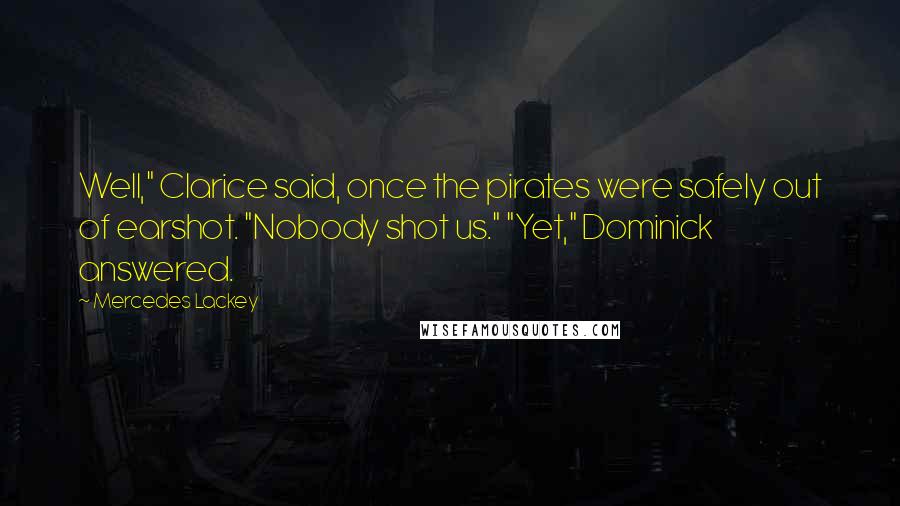 Mercedes Lackey quotes: Well," Clarice said, once the pirates were safely out of earshot. "Nobody shot us." "Yet," Dominick answered. Mercedes Lackey quotes: Well," Clarice said, once the pirates were safely out of earshot. "Nobody shot us." "Yet," Dominick answered.